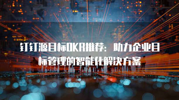 钉钉源目标OKR推荐:助力企业目标管理的智能化解决方案