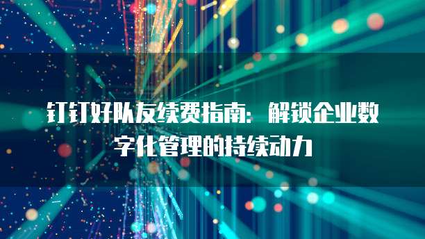 钉钉好队友续费指南:解锁企业数字化管理的持续动力