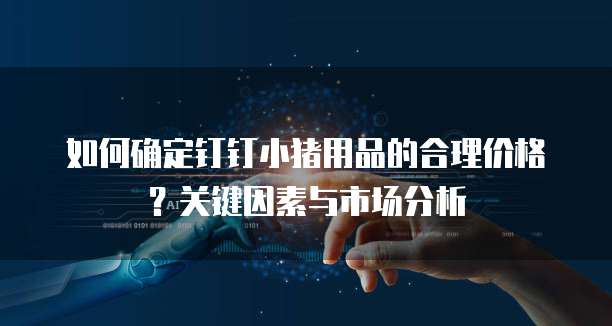 如何确定钉钉小猪用品的合理价格?关键因素与市场分析