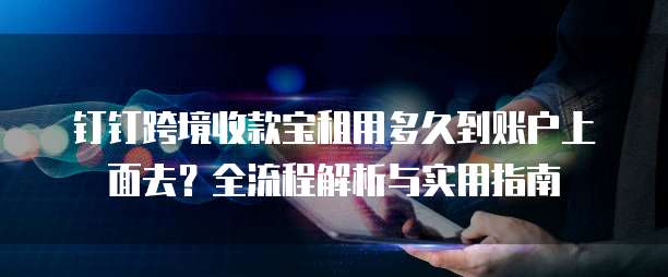 钉钉跨境收款宝租用多久到账户上面去?全流程解析与实用指南