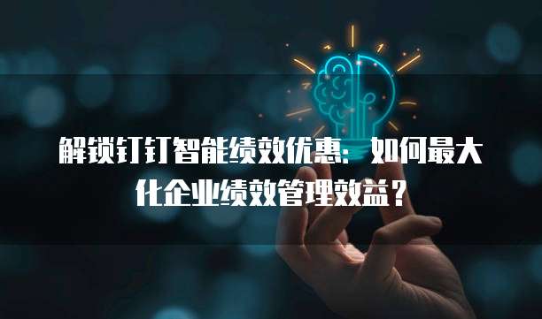 解锁钉钉智能绩效优惠：如何最大化企业绩效管理效益？