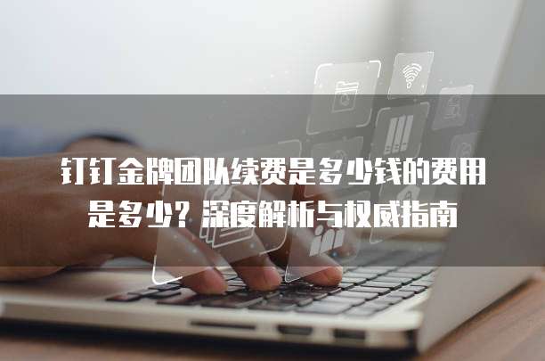 钉钉金牌团队续费是多少钱的费用是多少？深度解析与权威指南