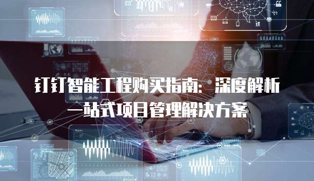 钉钉智能工程购买指南:深度解析一站式项目管理解决方案