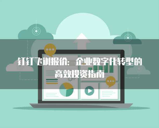 钉钉飞训报价:企业数字化转型的高效投资指南