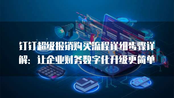 钉钉超级报销购买流程详细步骤详解:让企业财务数字化升级更简单