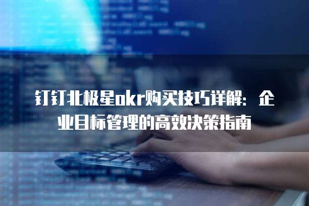 钉钉北极星okr购买技巧详解:企业目标管理的高效决策指南