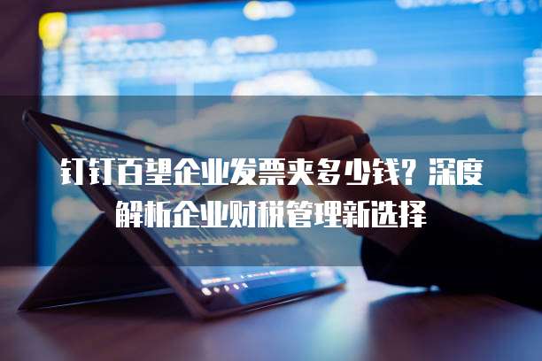 钉钉百望企业发票夹多少钱？深度解析企业财税管理新选择