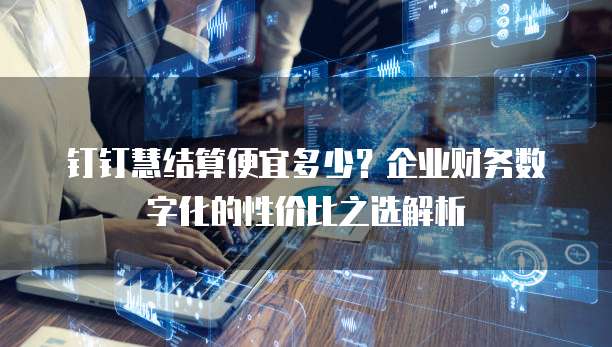 钉钉慧结算便宜多少?企业财务数字化的性价比之选解析