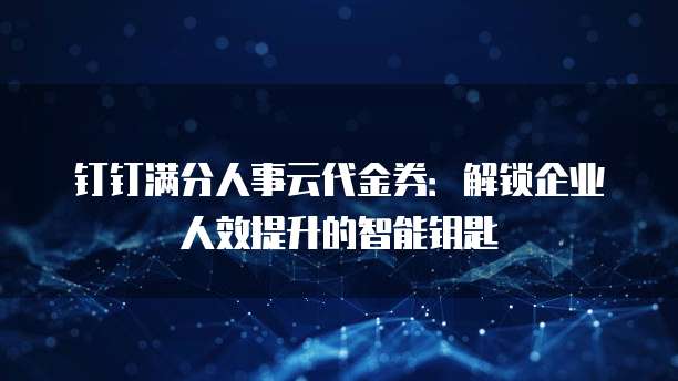 钉钉满分人事云代金券：解锁企业人效提升的智能钥匙