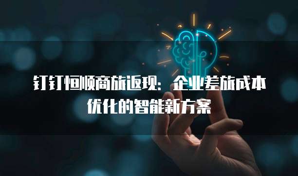 钉钉恒顺商旅返现:企业差旅成本优化的智能新方案