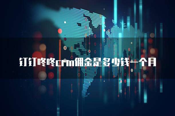 钉钉咚咚crm佣金是多少钱一个月