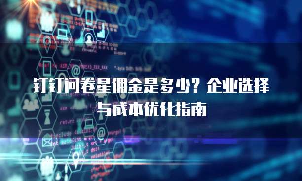 钉钉问卷星佣金是多少?企业选择与成本优化指南