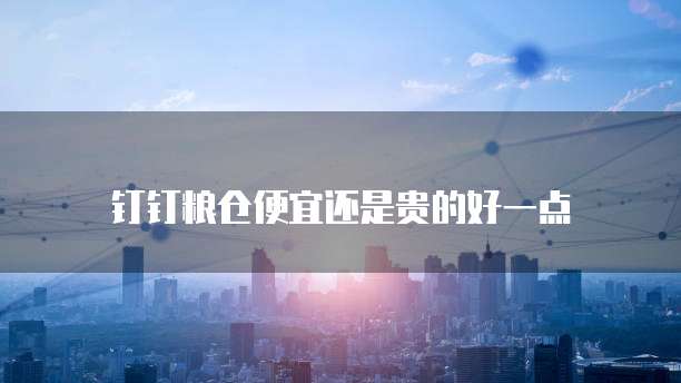 钉钉粮仓便宜还是贵的好一点