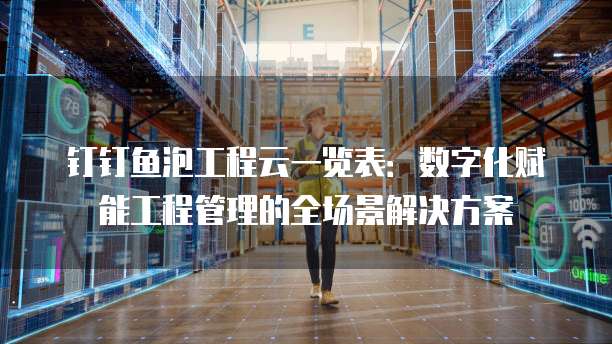钉钉鱼泡工程云一览表：数字化赋能工程管理的全场景解决方案
