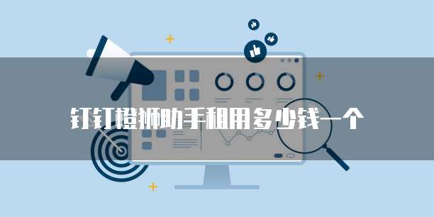 钉钉橙狮助手租用多少钱一个