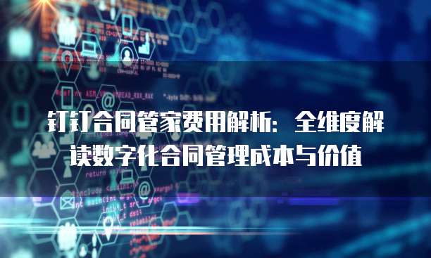 钉钉合同管家费用解析:全维度解读数字化合同管理成本与价值