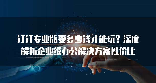 钉钉专业版要多少钱才能玩?深度解析企业级办公解决方案性价比