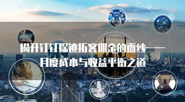 揭开钉钉探迹拓客佣金的面纱&mdash;&mdash;月度成本与收益平衡之道 