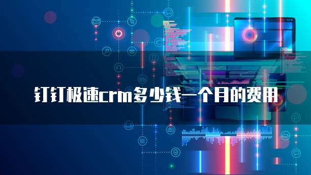 钉钉极速crm多少钱一个月的费用