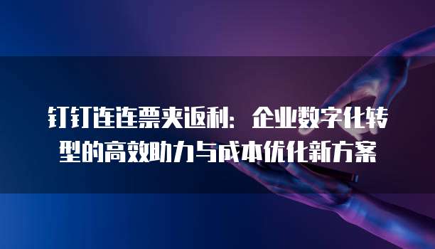 钉钉连连票夹返利:企业数字化转型的高效助力与成本优化新方案