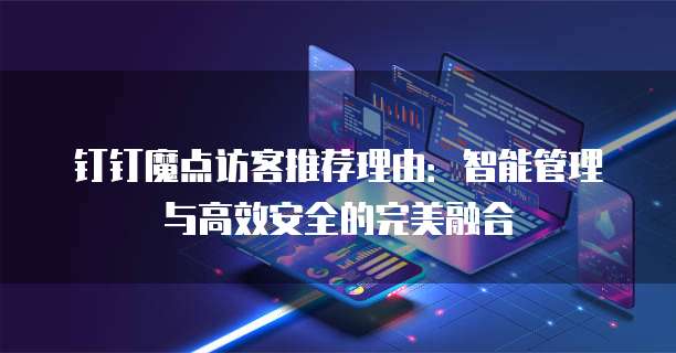 钉钉魔点访客推荐理由:智能管理与高效安全的完美融合
