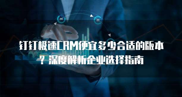 钉钉极速CRM便宜多少合适的版本?深度解析企业选择指南