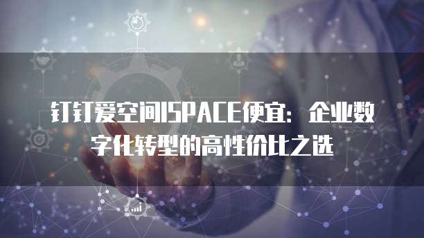 钉钉爱空间ISPACE便宜:企业数字化转型的高性价比之选