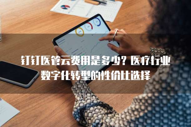 钉钉医管云费用是多少？医疗行业数字化转型的性价比选择  