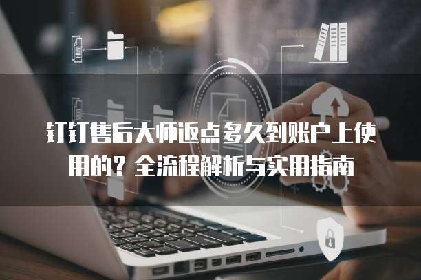 钉钉售后大师返点多久到账户上使用的?全流程解析与实用指南