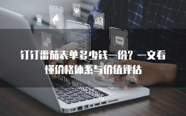 钉钉番茄表单多少钱一份？一文看懂价格体系与价值评估  