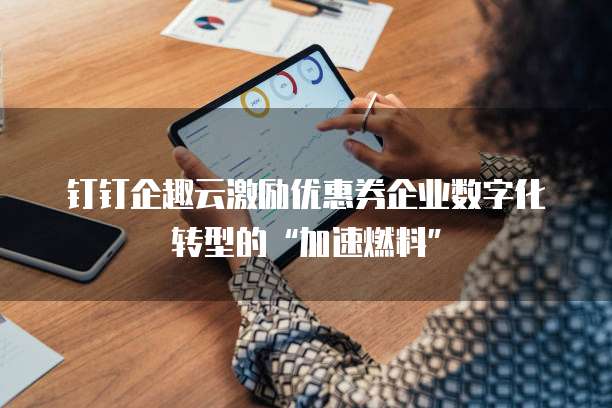 钉钉企趣云激励优惠券企业数字化转型的“加速燃料”