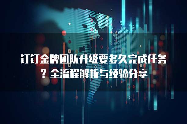 钉钉金牌团队升级要多久完成任务？全流程解析与经验分享