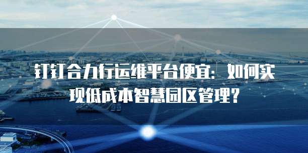 钉钉合力行运维平台便宜：如何实现低成本智慧园区管理？