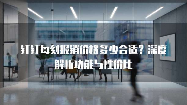 钉钉每刻报销价格多少合适？深度解析功能与性价比