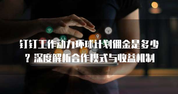 钉钉工作动力环球计划佣金是多少?深度解析合作模式与收益机制