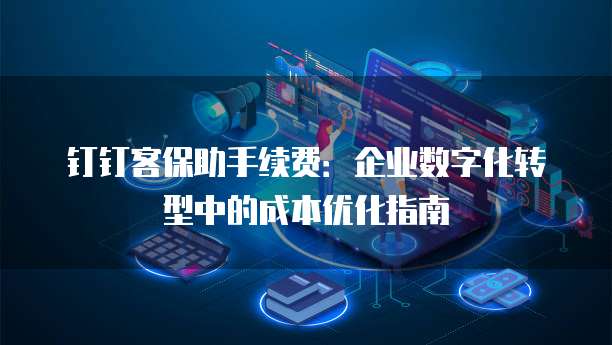 钉钉客保助手续费:企业数字化转型中的成本优化指南