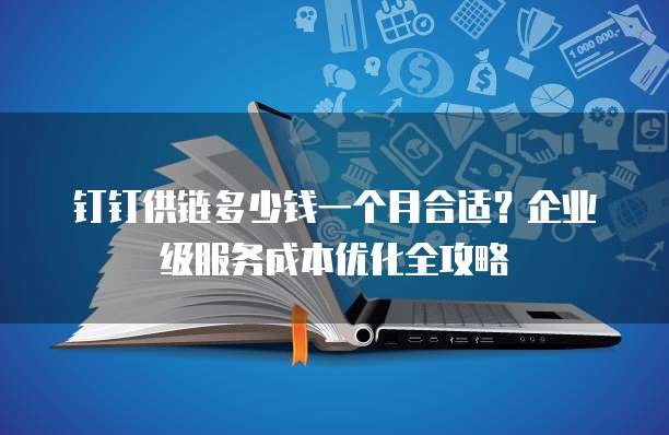 钉钉供链多少钱一个月合适?企业级服务成本优化全攻略