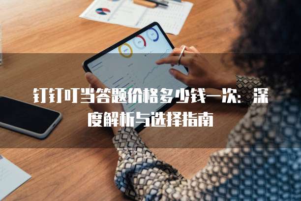 钉钉叮当答题价格多少钱一次:深度解析与选择指南