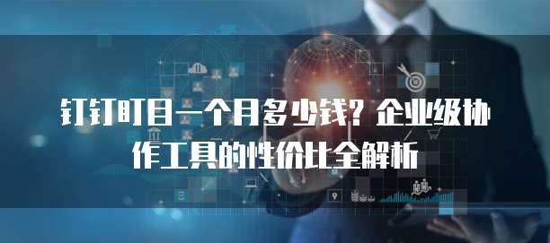 钉钉盯目一个月多少钱?企业级协作工具的性价比全解析