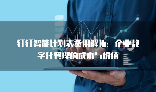 钉钉智能计划表费用解析:企业数字化管理的成本与价值