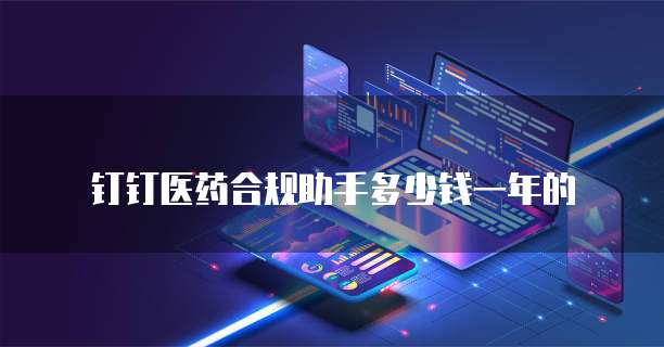 钉钉医药合规助手多少钱一年的
