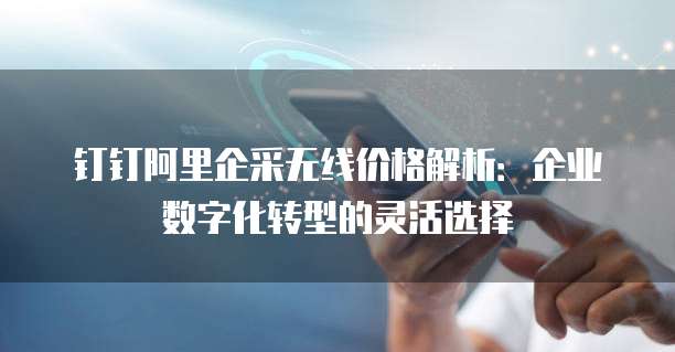 钉钉阿里企采无线价格解析:企业数字化转型的灵活选择