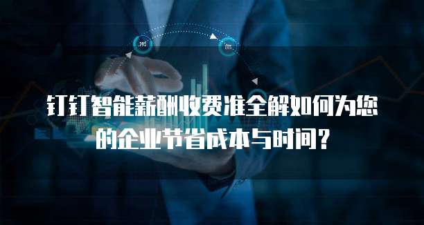 钉钉智能薪酬收费准全解如何为您的企业节省成本与时间？ 