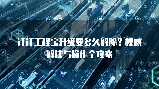 钉钉工程宝升级要多久解除?权威解读与操作全攻略