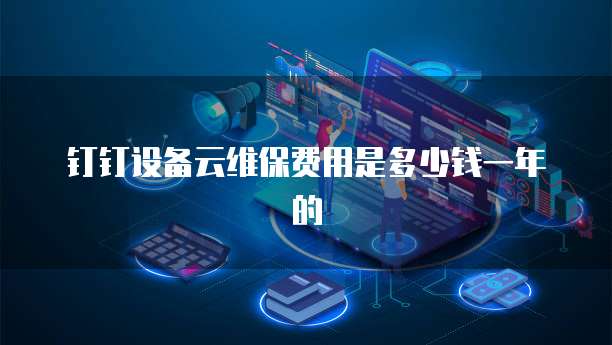 钉钉设备云维保费用是多少钱一年的