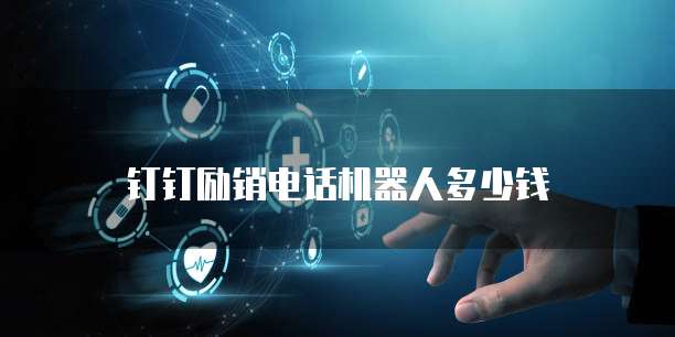 钉钉励销电话机器人多少钱