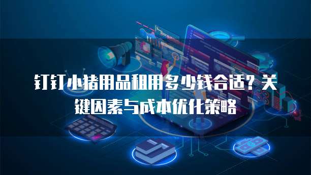钉钉小猪用品租用多少钱合适?关键因素与成本优化策略