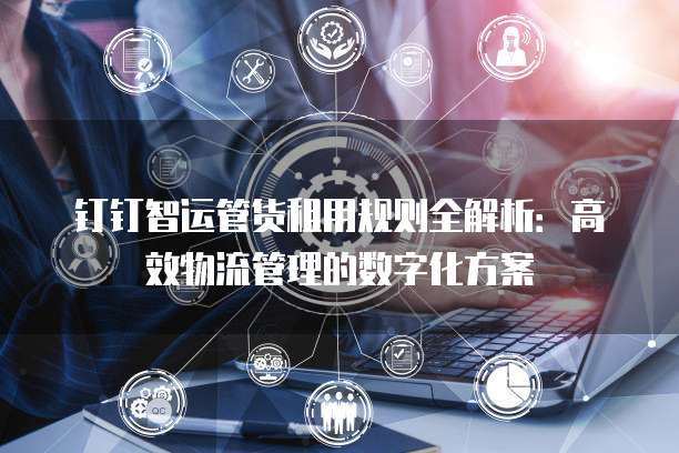 钉钉智运管货租用规则全解析:高效物流管理的数字化方案