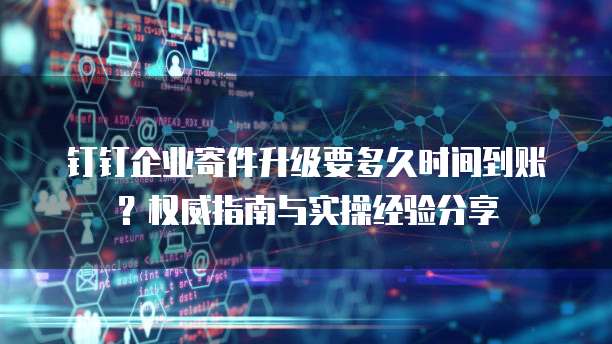 钉钉企业寄件升级要多久时间到账?权威指南与实操经验分享