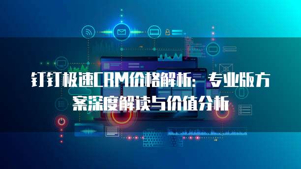 钉钉极速CRM价格解析:专业版方案深度解读与价值分析